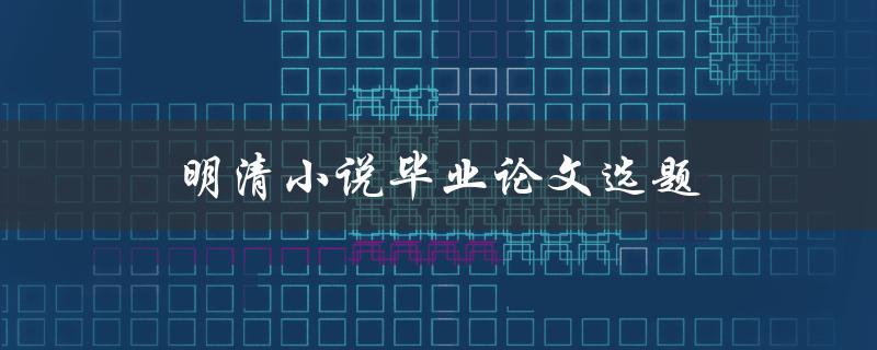 明清小说毕业论文选题(如何选择研究的角度和方向)