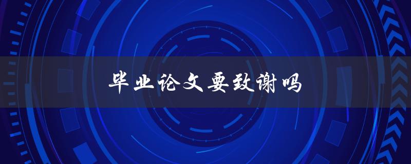 毕业论文要致谢吗(是否有必要感谢导师和亲友)