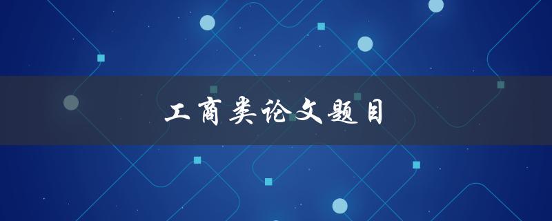 工商类论文题目(如何选取研究方向和主题)