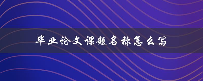 毕业论文课题名称怎么写