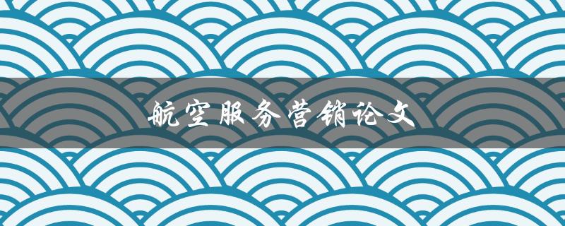 航空服务营销论文(如何有效提升航空服务的市场推广)