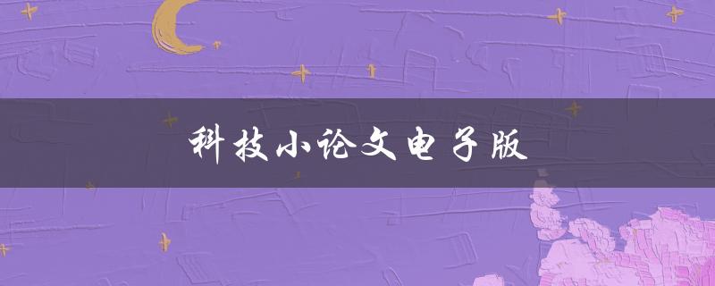 科技小论文电子版(如何制作高质量的电子版论文)