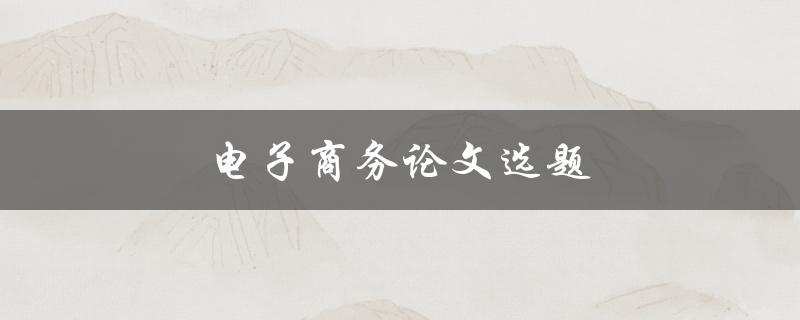 电子商务论文选题(如何选择适合的研究方向)