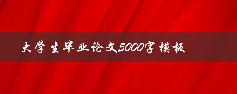 大学生毕业论文5000字模板(如何快速完成论文格式)