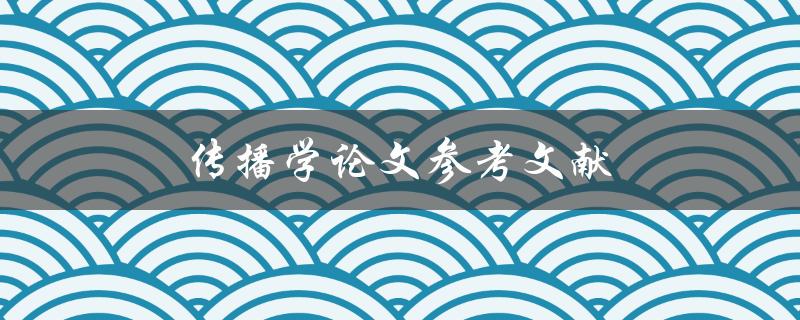 传播学论文参考文献(如何正确引用和编写)