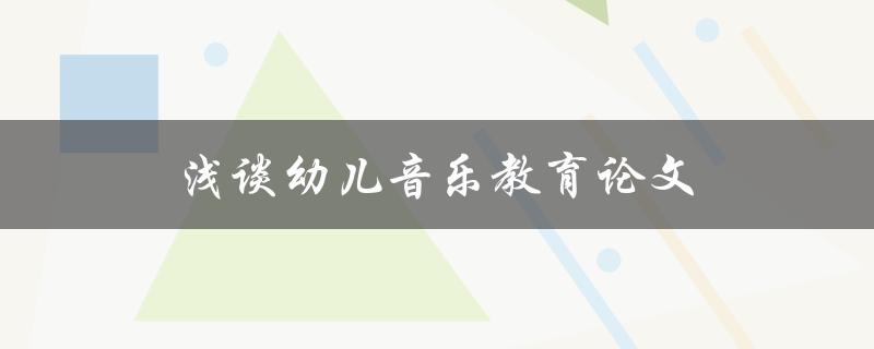 浅谈幼儿音乐教育论文(如何提高幼儿音乐教育的效果)