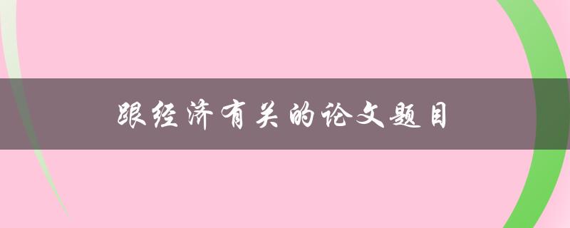 跟经济有关的论文题目(如何应对全球经济不确定性)