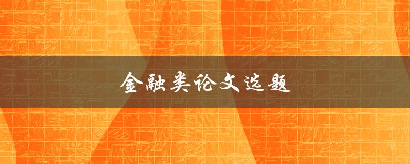 金融类论文选题(如何选择适合的研究方向)