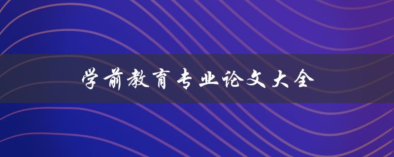 学前教育专业论文大全(如何选择合适的研究方向)