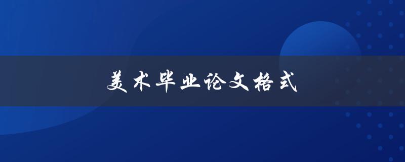 美术毕业论文格式(美术论文规范要求)