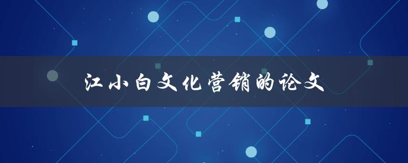 江小白文化营销的论文(江小白品牌营销策略)