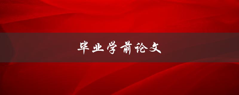 毕业学前论文(如何写出学前论文)