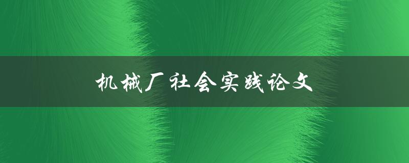 机械厂社会实践论文(如何撰写高质量的实践报告)