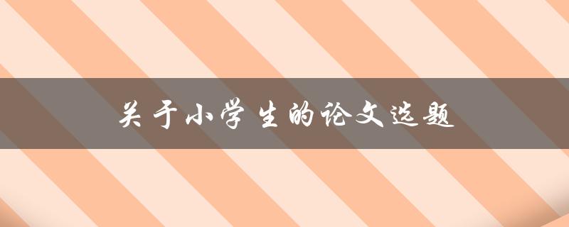 关于小学生的论文选题(如何选择适合自己的主题)