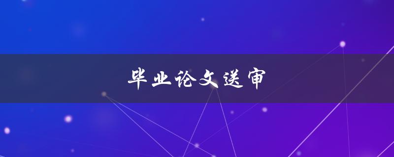 毕业论文送审(如何顺利通过送审流程)