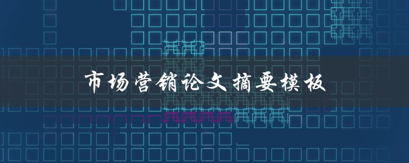 市场营销论文摘要模板(如何撰写简洁有效的摘要)