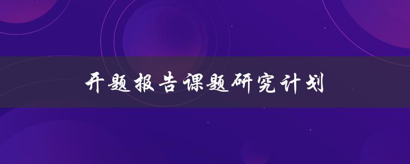 开题报告课题研究计划(如何制定高质量的研究计划)