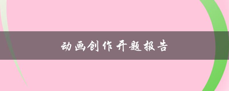 动画创作开题报告(如何写出一份成功的开题报告)