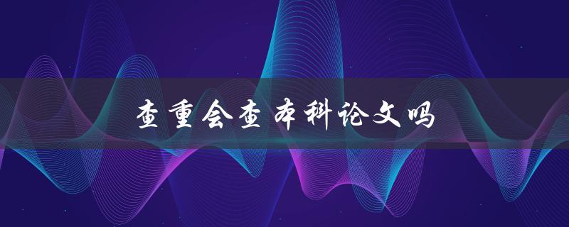查重会查本科论文吗(本科生是否需要进行论文查重)