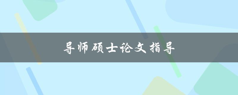 导师硕士论文指导(如何选择合适的导师并获得高质量的指导)