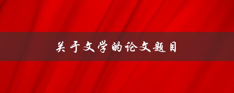 关于文学的论文题目(如何探讨文学作品中的主题与意义)
