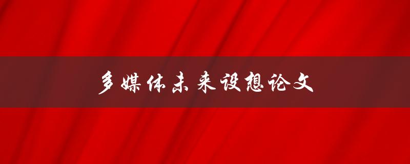 多媒体未来设想论文(如何预测和探索未来多媒体发展趋势)