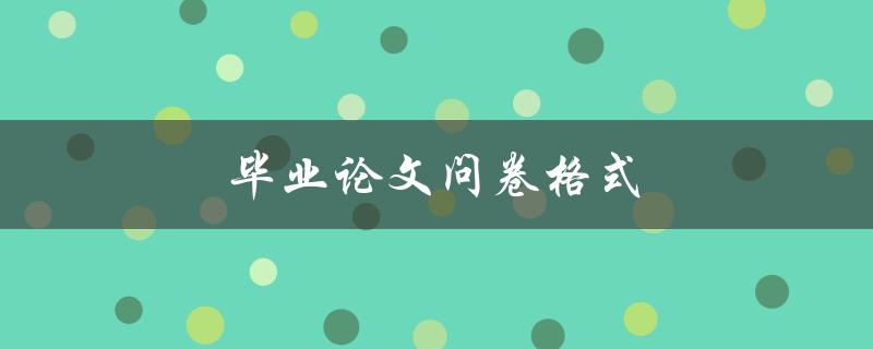 毕业论文问卷格式(如何设计合理的调查问卷)
