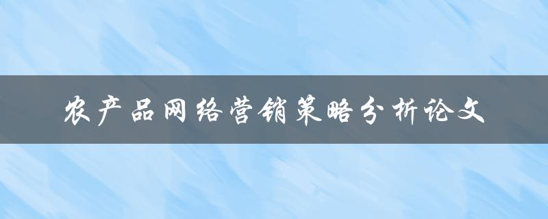 如何分析农产品网络营销策略？——一篇论文的探讨