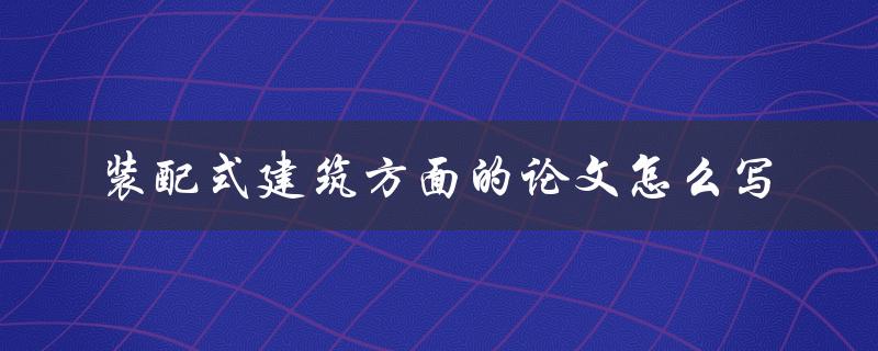 装配式建筑方面的论文怎么写