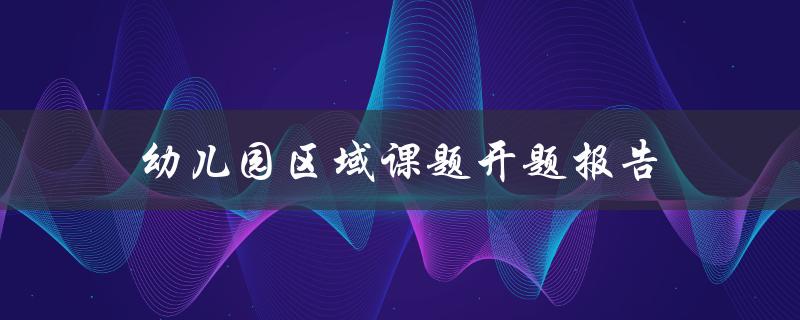 幼儿园区域课题开题报告如何设计有效的幼儿园区域