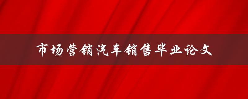如何进行市场营销以促进汽车销售？——以毕业论文为例