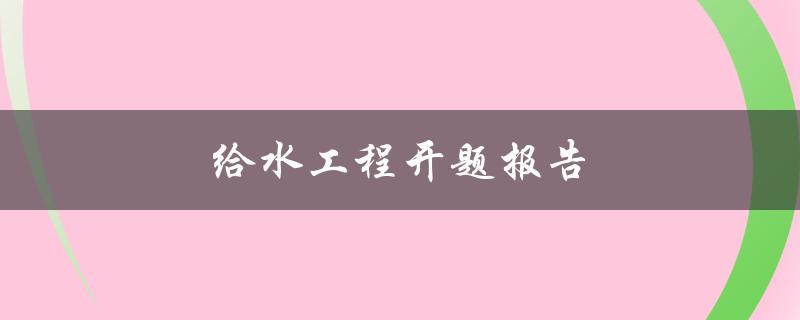 给水工程开题报告(如何撰写一个优秀的开题报告)