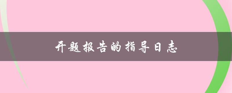 开题报告的指导日志(如何写好开题报告)
