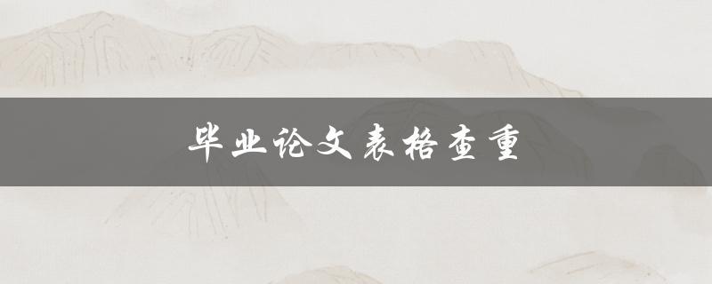 毕业论文表格查重(有哪些常用的查重工具可供选择)
