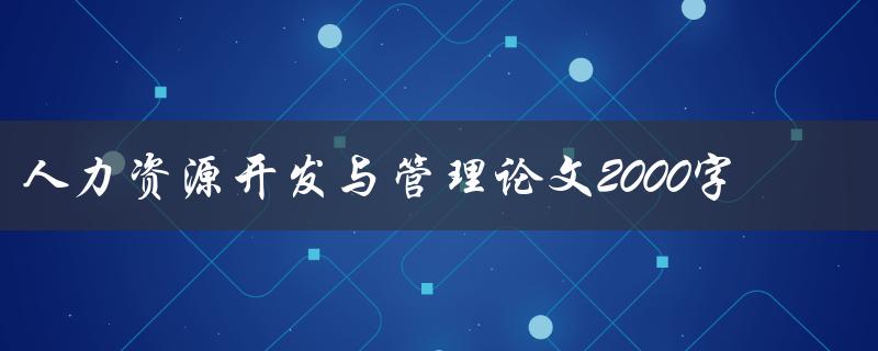 人力资源开发与管理论文2000字
