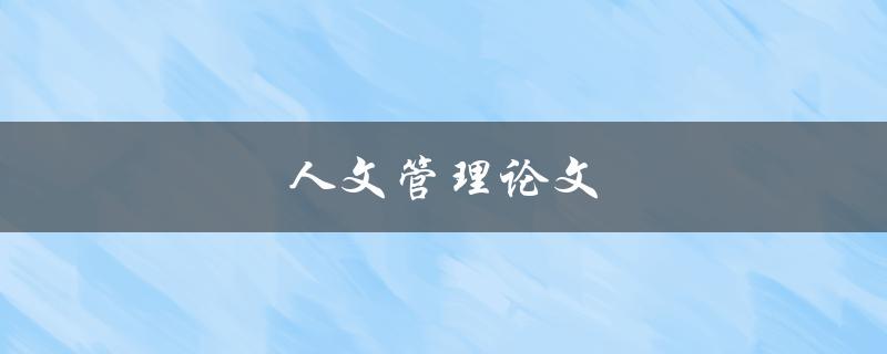 人文管理论文(如何运用人文思维提升企业管理效率)