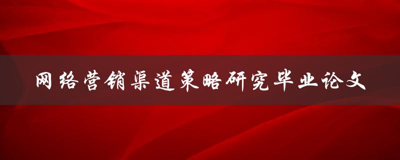如何研究网络营销渠道策略？——以毕业论文为例
