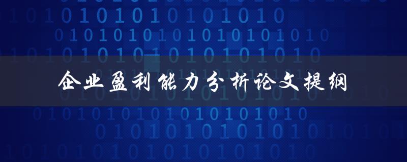如何撰写一篇关于企业盈利能力分析的论文提纲