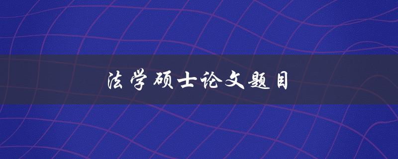法学硕士论文题目(如何选定合适的研究课题)