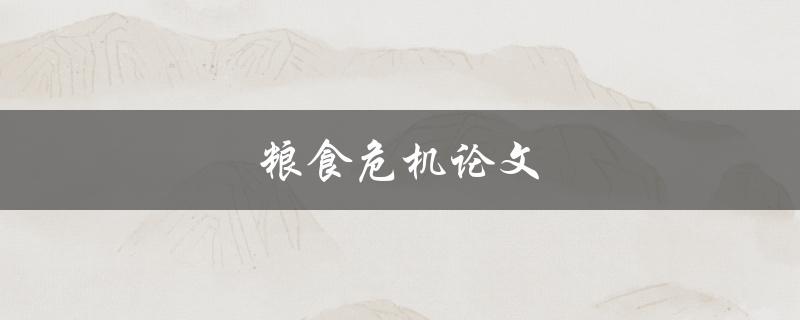 粮食危机论文(全球粮食安全的现状及应对措施)