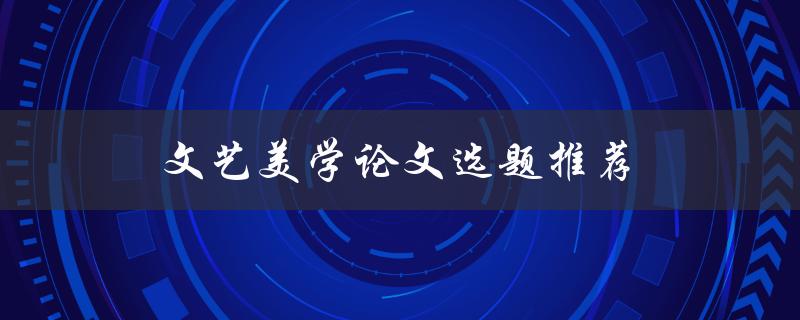 文艺美学论文选题推荐(如何选择适合自己的研究方向)
