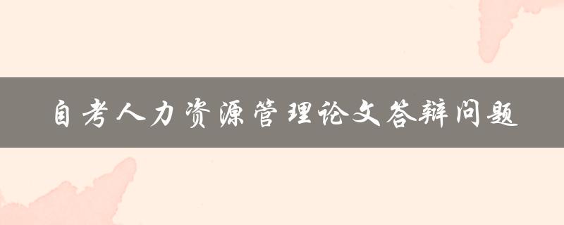 自考人力资源管理论文答辩问题