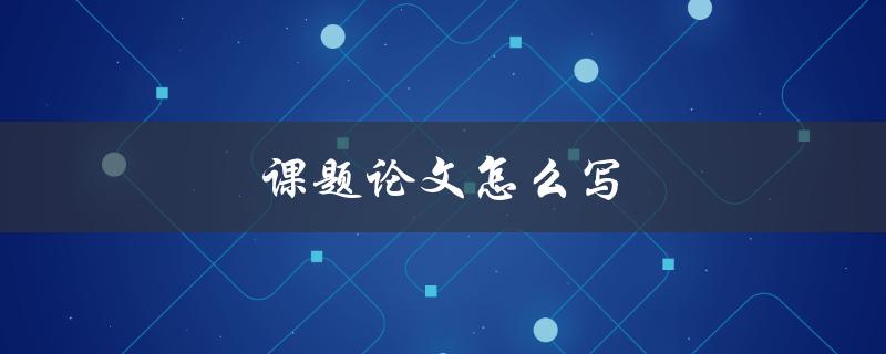 课题论文怎么写(详细步骤和注意事项)