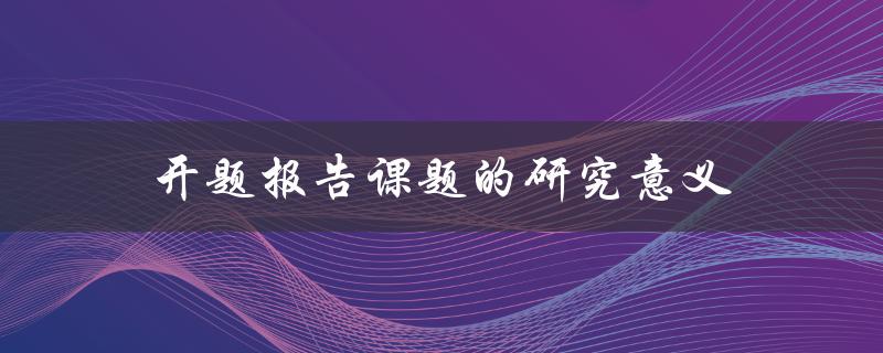 开题报告课题的研究意义是什么