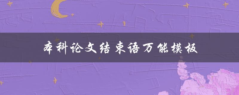 本科论文结束语万能模板(如何合理总结研究成果并展望未来)