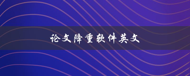 论文降重软件英文(如何选择合适的工具)