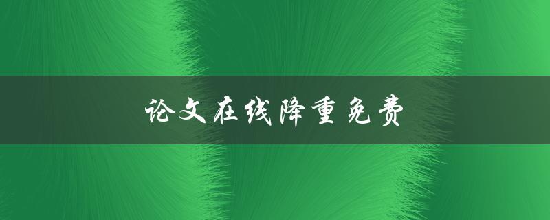 论文在线降重免费(有哪些值得信赖的免费降重工具？)