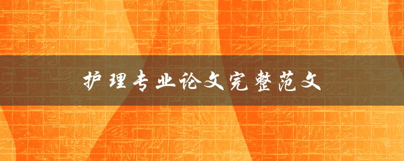护理专业论文完整范文(如何撰写一篇优秀的护理专业论文)