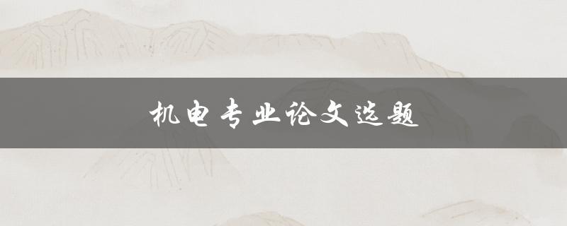 机电专业论文选题(如何选择一个适合的研究课题)