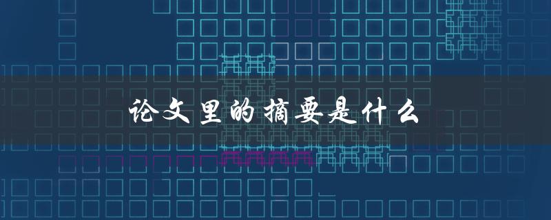 论文里的摘要是什么(如何写出高质量的论文摘要)